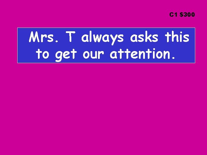 C 1 $300 Mrs. T always asks this to get our attention. 