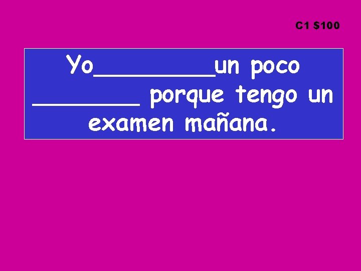 C 1 $100 Yo____un poco _______ porque tengo un examen mañana. 