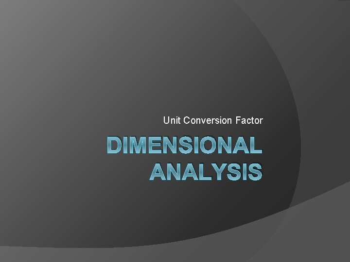 Unit Conversion Factor DIMENSIONAL ANALYSIS 