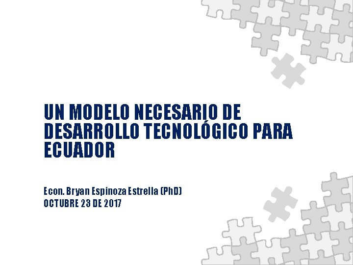 UN MODELO NECESARIO DE DESARROLLO TECNOLÓGICO PARA ECUADOR Econ. Bryan Espinoza Estrella (Ph. D)