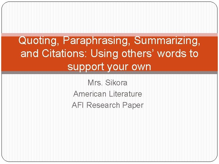 Quoting, Paraphrasing, Summarizing, and Citations: Using others’ words to support your own Mrs. Sikora
