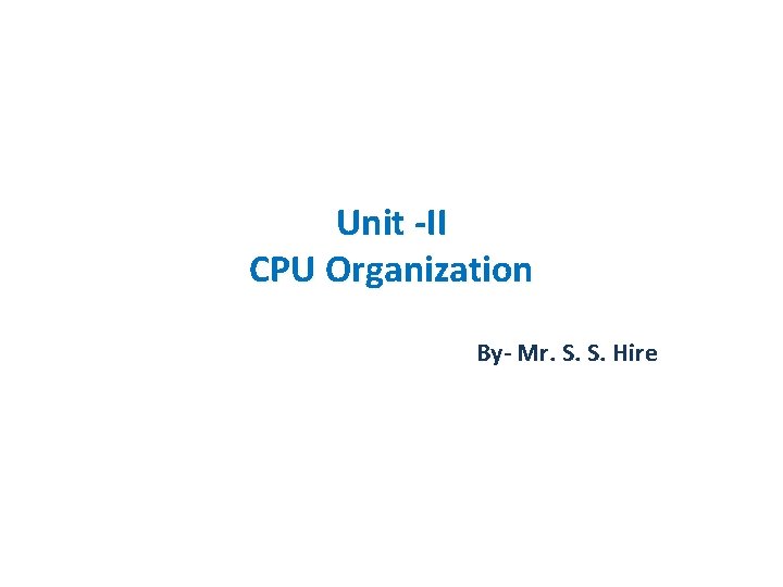 Unit -II CPU Organization By- Mr. S. S. Hire 