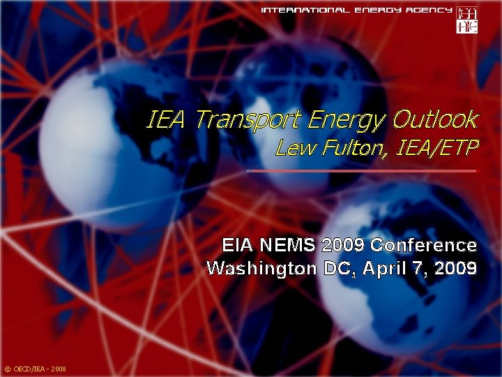 World Energy Outlook 2008 IEA Transport Energy Outlook Lew Fulton, IEA/ETP EIA NEMS 2009