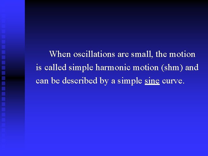  When oscillations are small, the motion is called simple harmonic motion (shm) and