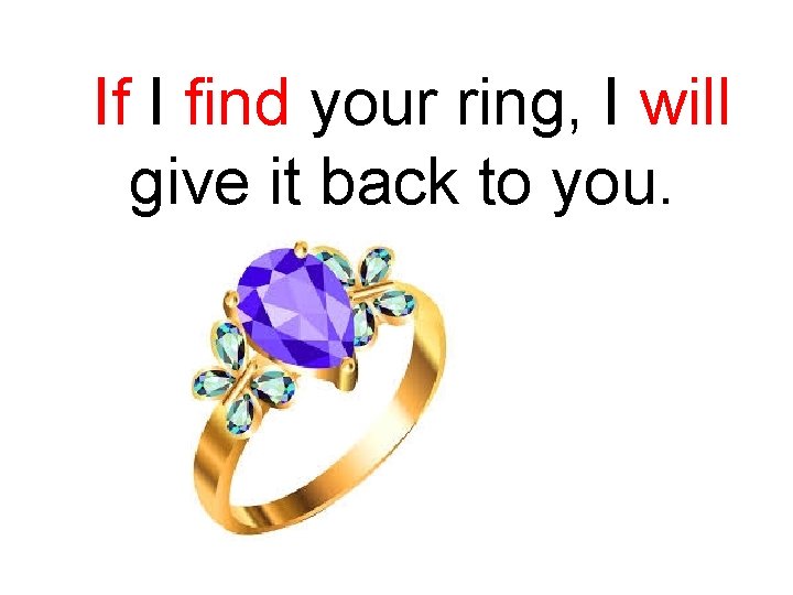 If I find your ring, I will give it back to you. 