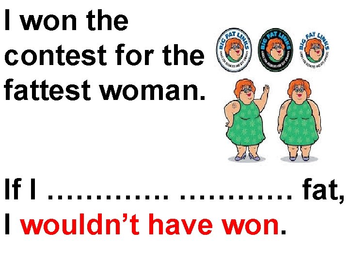 I won the contest for the fattest woman. If I ………… fat, I wouldn’t