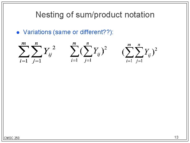 Nesting of sum/product notation CMSC 250 Variations (same or different? ? ): 13 