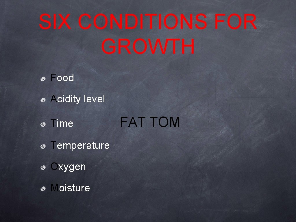 SIX CONDITIONS FOR GROWTH Food Acidity level Time Temperature Oxygen Moisture FAT TOM 