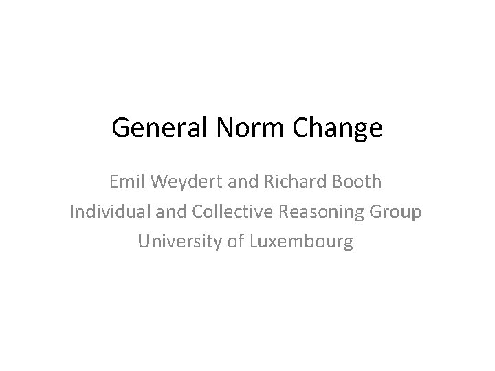 General Norm Change Emil Weydert and Richard Booth Individual and Collective Reasoning Group University