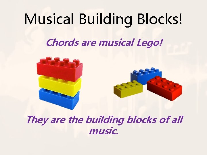 Musical Building Blocks! Chords are musical Lego! They are the building blocks of all