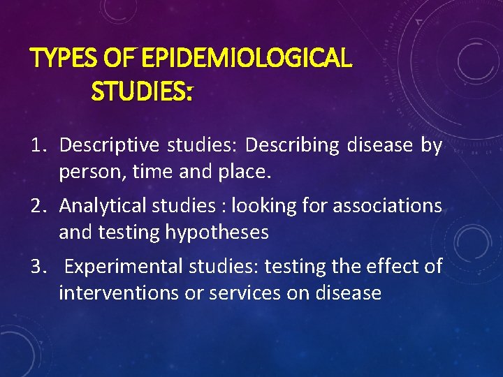 TYPES OF EPIDEMIOLOGICAL STUDIES: 1. Descriptive studies: Describing disease by person, time and place.