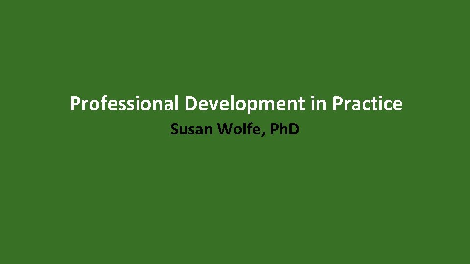 Professional Development in Practice Susan Wolfe, Ph. D 