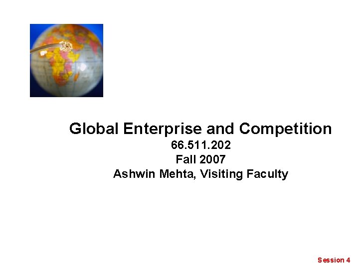 Global Enterprise and Competition 66. 511. 202 Fall 2007 Ashwin Mehta, Visiting Faculty Session