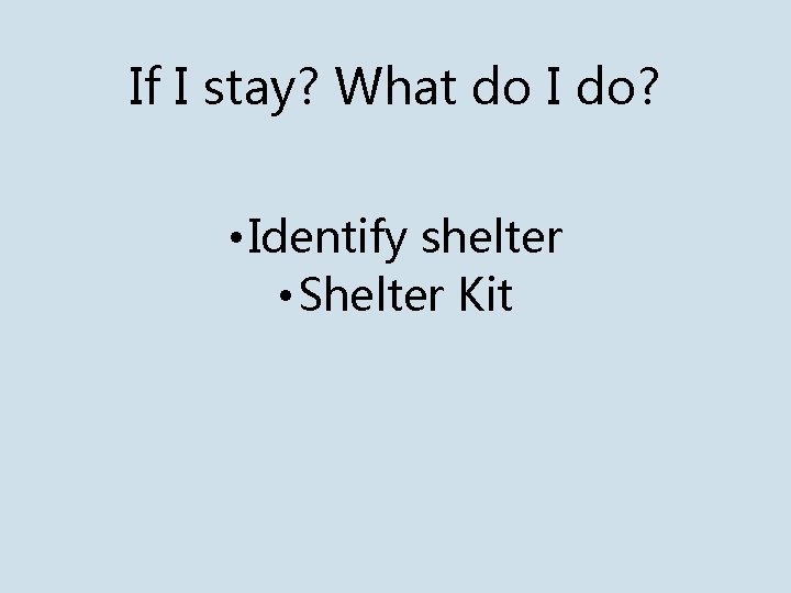 If I stay? What do I do? • Identify shelter • Shelter Kit 