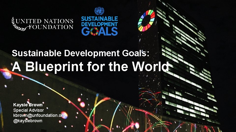 Sustainable Development Goals: A Blueprint for the World Kaysie Brown Special Advisor kbrown@unfoundation. org