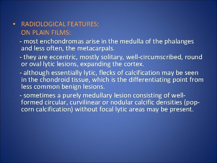  • RADIOLOGICAL FEATURES: ON PLAIN FILMS: - most enchondromas arise in the medulla