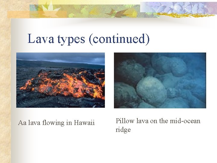 Lava types (continued) Aa lava flowing in Hawaii Pillow lava on the mid-ocean ridge