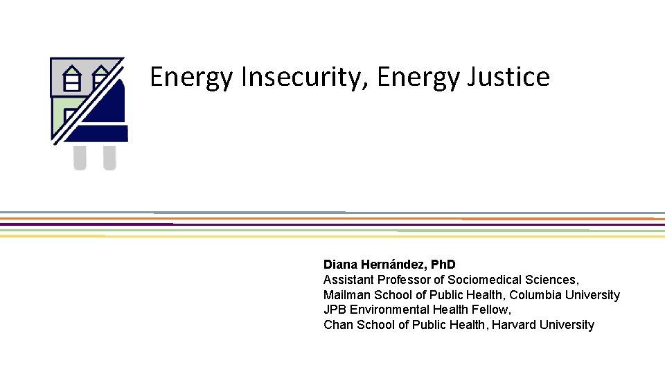 Energy Insecurity, Energy Justice Diana Hernández, Ph. D Assistant Professor of Sociomedical Sciences, Mailman
