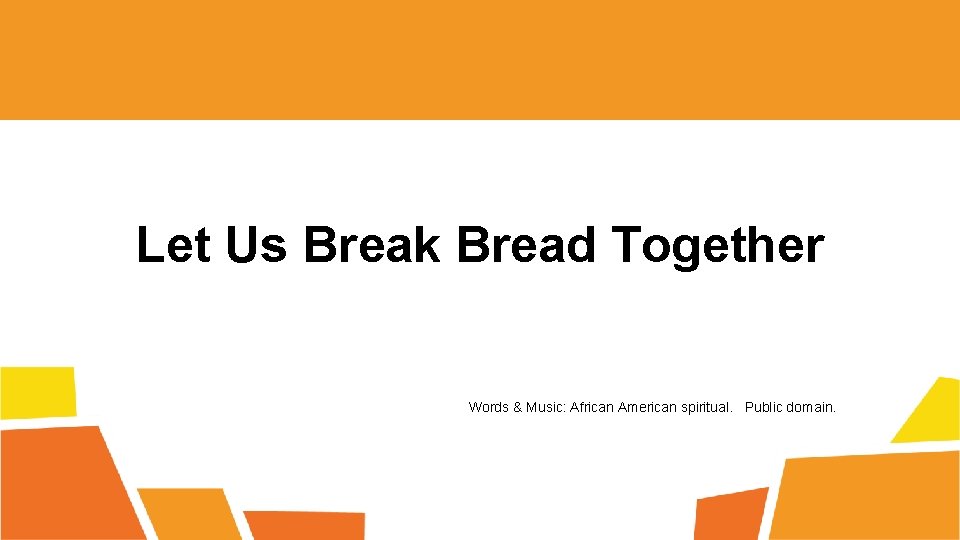 Let Us Break Bread Together Words & Music: African American spiritual. Public domain. 