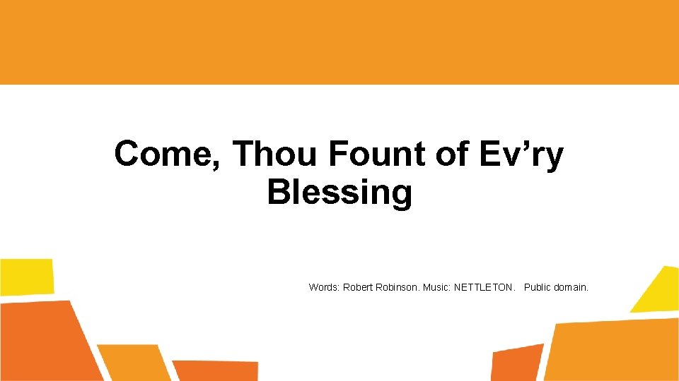 Come, Thou Fount of Ev’ry Blessing Words: Robert Robinson. Music: NETTLETON. Public domain. 