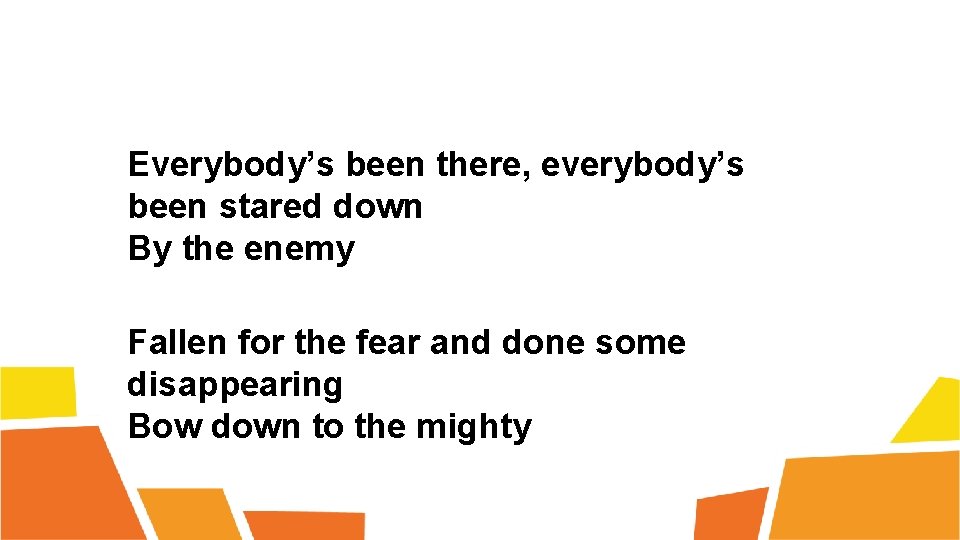 Everybody’s been there, everybody’s been stared down By the enemy Fallen for the fear