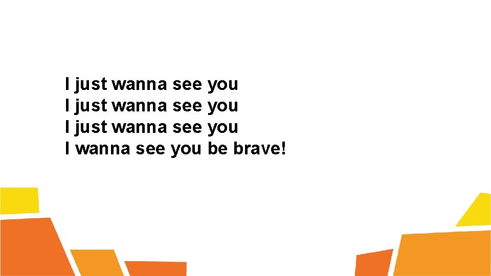 I just wanna see you I wanna see you be brave! 