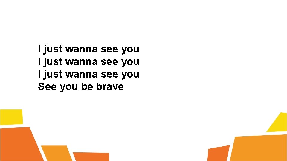 I just wanna see you See you be brave 