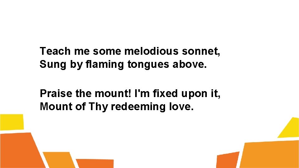 Teach me some melodious sonnet, Sung by flaming tongues above. Praise the mount! I'm