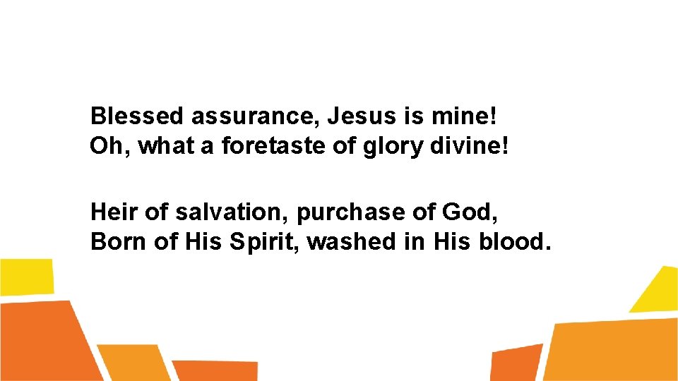 Blessed assurance, Jesus is mine! Oh, what a foretaste of glory divine! Heir of