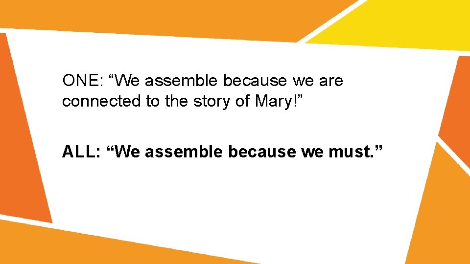 ONE: “We assemble because we are connected to the story of Mary!” ALL: “We