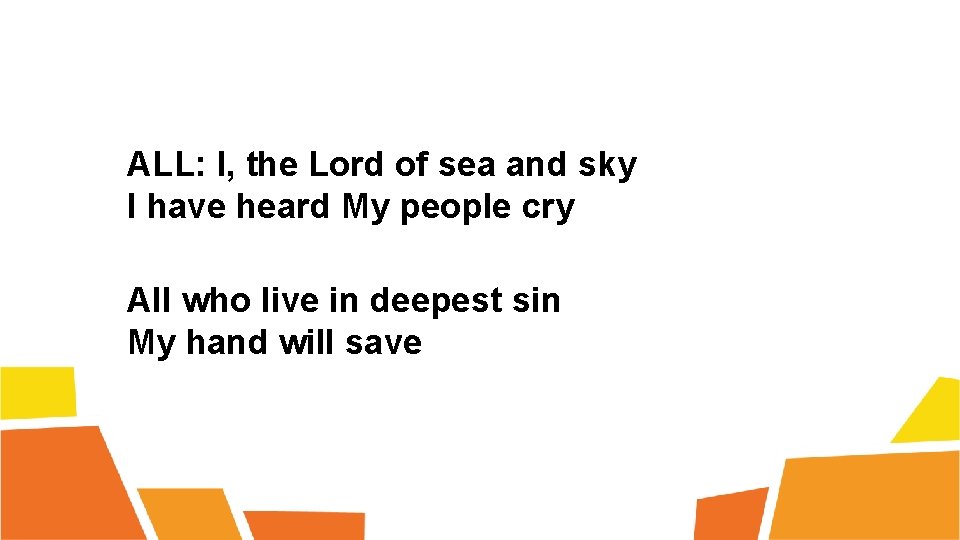 ALL: I, the Lord of sea and sky I have heard My people cry