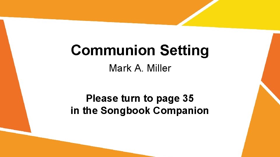 Communion Setting Mark A. Miller Please turn to page 35 in the Songbook Companion