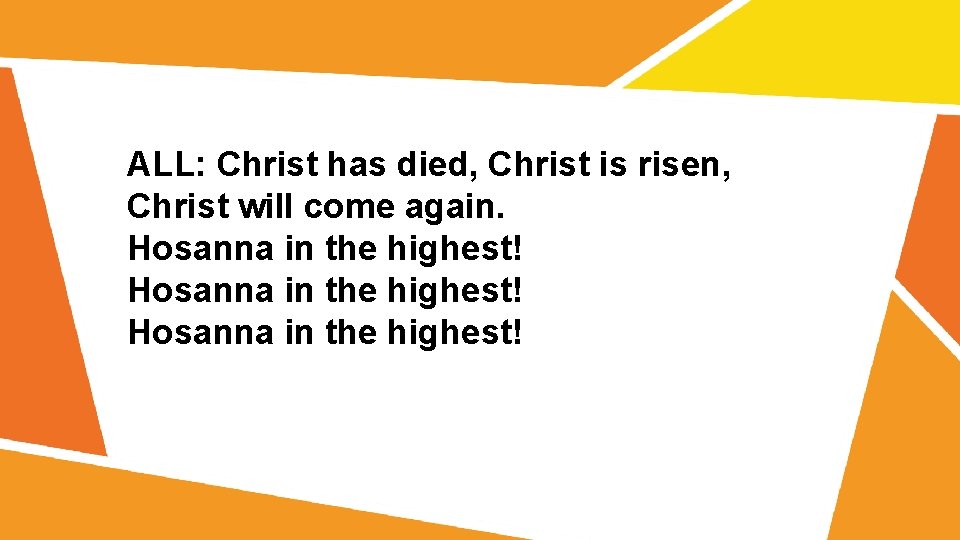 ALL: Christ has died, Christ is risen, Christ will come again. Hosanna in the