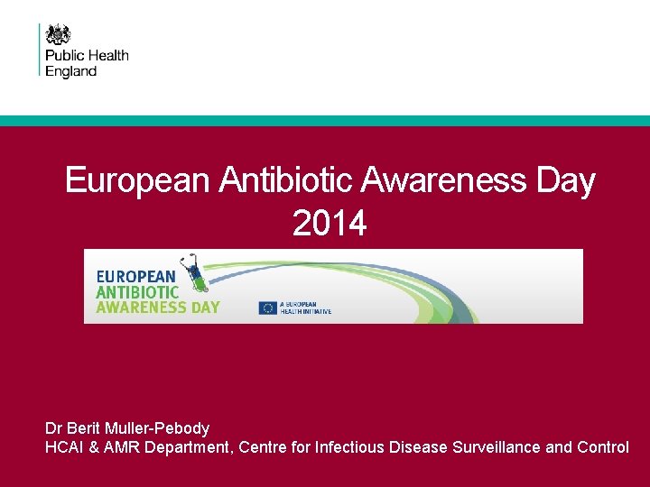 European Antibiotic Awareness Day 2014 Dr Berit Muller-Pebody HCAI & AMR Department, Centre for