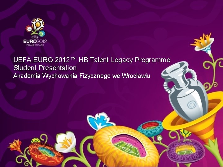 UEFA EURO 2012™ HB Talent Legacy Programme Student Presentation Akademia Wychowania Fizycznego we Wrocławiu