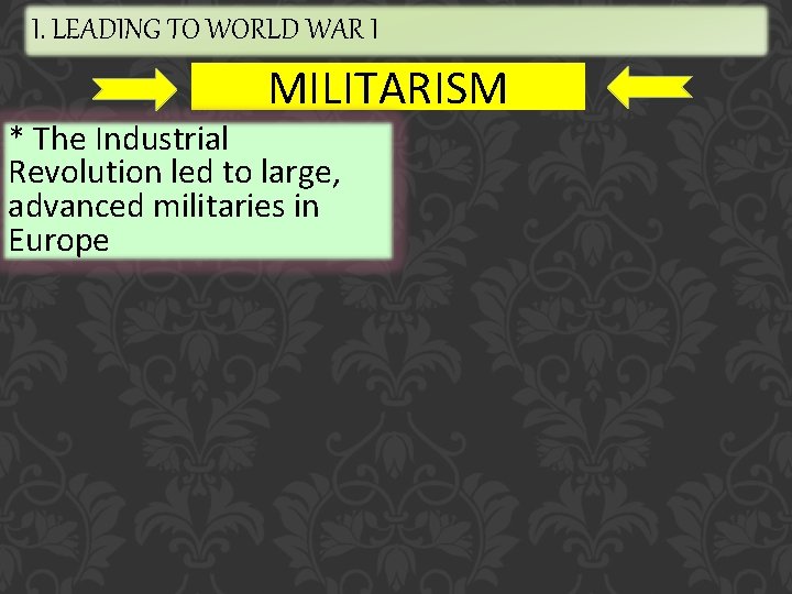 I. LEADING TO WORLD WAR I MILITARISM * The Industrial Revolution led to large,