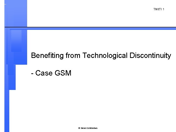 TMit. TI 1 Benefiting from Technological Discontinuity - Case GSM © Sakari Luukkainen 