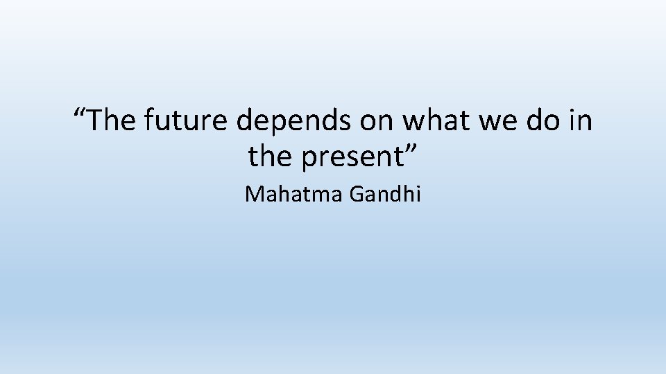 “The future depends on what we do in the present” Mahatma Gandhi 