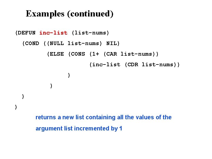 Examples (continued) (DEFUN inc-list (list-nums) (COND ((NULL list-nums) NIL) (ELSE (CONS (1+ (CAR list-nums))