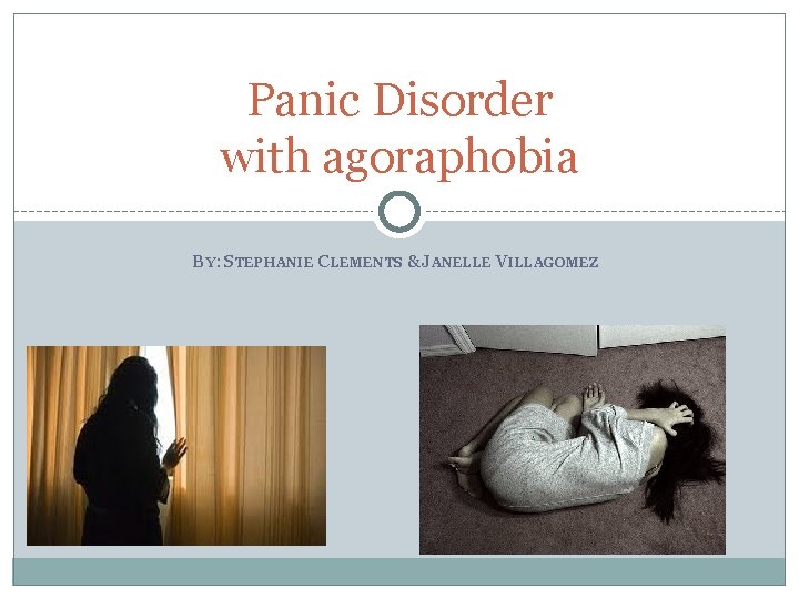 Panic Disorder with agoraphobia BY: STEPHANIE CLEMENTS &JANELLE VILLAGOMEZ 