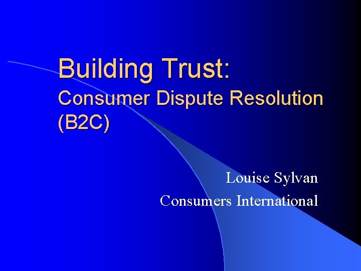 Building Trust: Consumer Dispute Resolution (B 2 C) Louise Sylvan Consumers International 