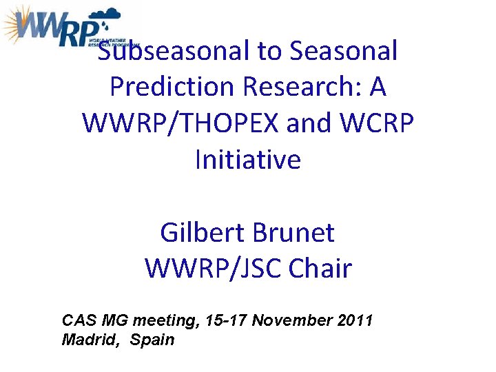 Subseasonal to Seasonal Prediction Research: A WWRP/THOPEX and WCRP Initiative Gilbert Brunet WWRP/JSC Chair