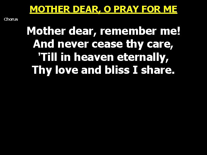 MOTHER DEAR, O PRAY FOR ME Chorus Mother dear, remember me! And never cease MOTHER DEAR, O PRAY FOR ME Chorus Mother dear, remember me! And never cease