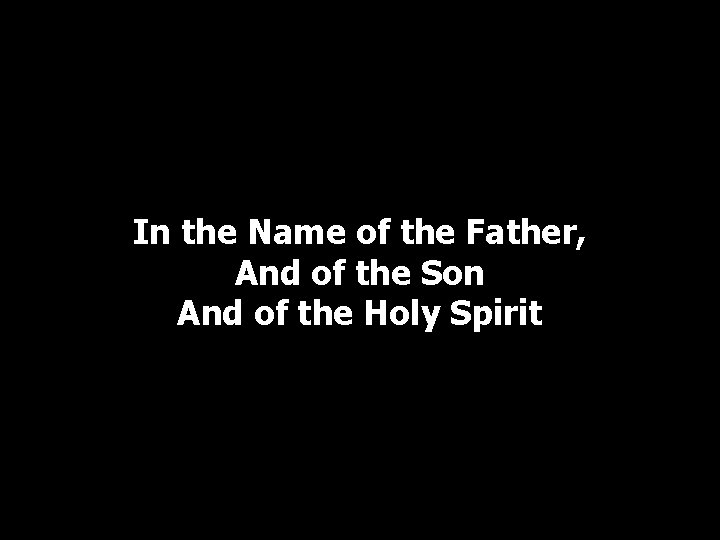 In the Name of the Father, And of the Son And of the Holy In the Name of the Father, And of the Son And of the Holy