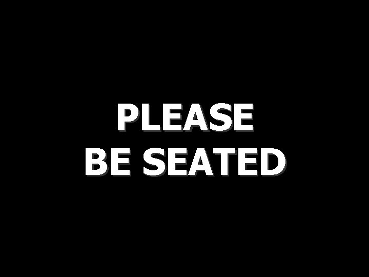 PLEASE BE SEATED PLEASE BE SEATED
