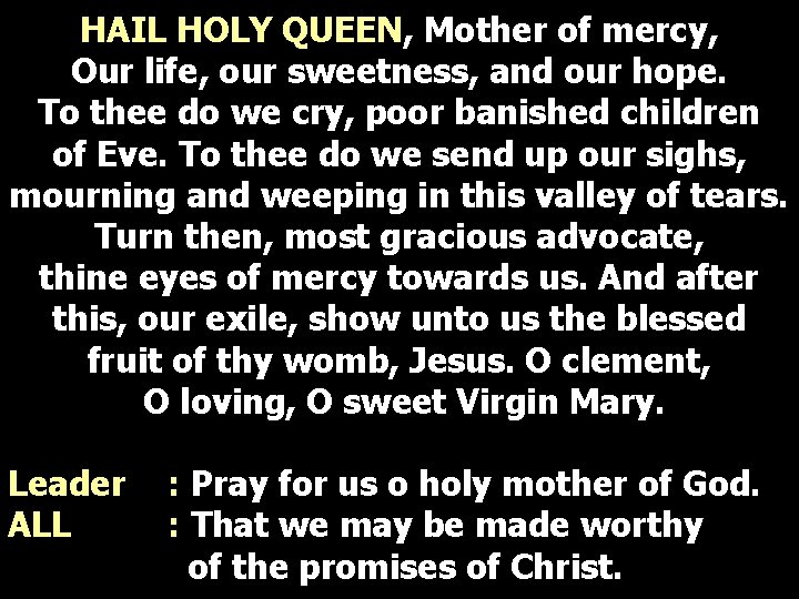 HAIL HOLY QUEEN, Mother of mercy, Our life, our sweetness, and our hope. To HAIL HOLY QUEEN, Mother of mercy, Our life, our sweetness, and our hope. To