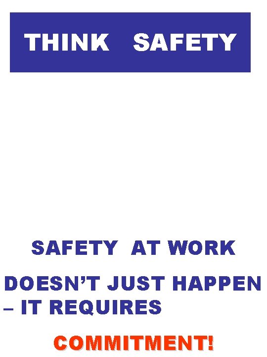 THINK SAFETY AT WORK DOESN’T JUST HAPPEN – IT REQUIRES COMMITMENT! THINK SAFETY AT WORK DOESN’T JUST HAPPEN – IT REQUIRES COMMITMENT!