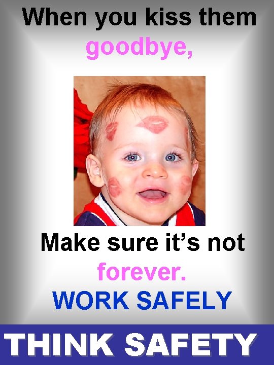 When you kiss them goodbye, Make sure it’s not forever. WORK SAFELY THINK SAFETY When you kiss them goodbye, Make sure it’s not forever. WORK SAFELY THINK SAFETY