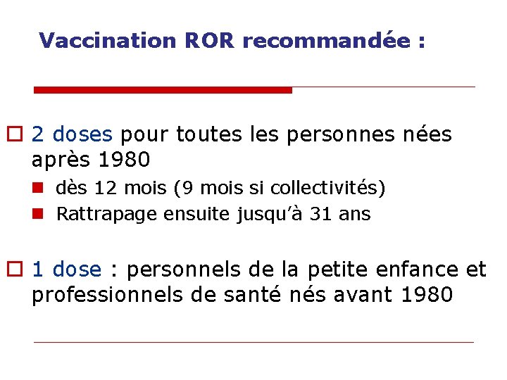 Vaccination ROR recommandée : o 2 doses pour toutes les personnes nées après 1980 Vaccination ROR recommandée : o 2 doses pour toutes les personnes nées après 1980
