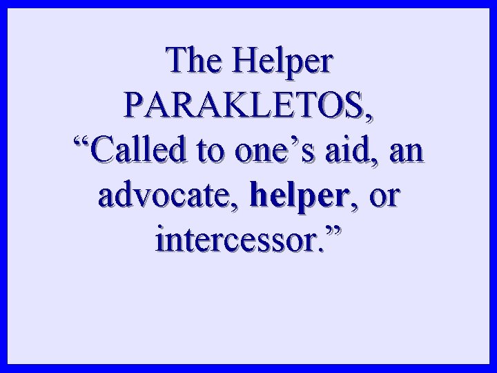 The Helper PARAKLETOS, “Called to one’s aid, an advocate, helper, or intercessor. ” The Helper PARAKLETOS, “Called to one’s aid, an advocate, helper, or intercessor. ”
